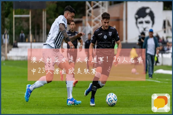 澳大利亚女足大举进军！26人名单中23人源自欧美联赛