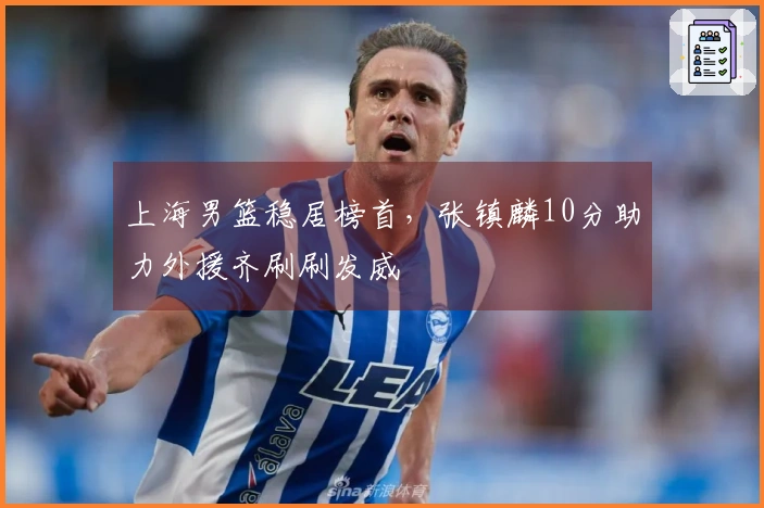 上海男篮稳居榜首，张镇麟10分助力外援齐刷刷发威