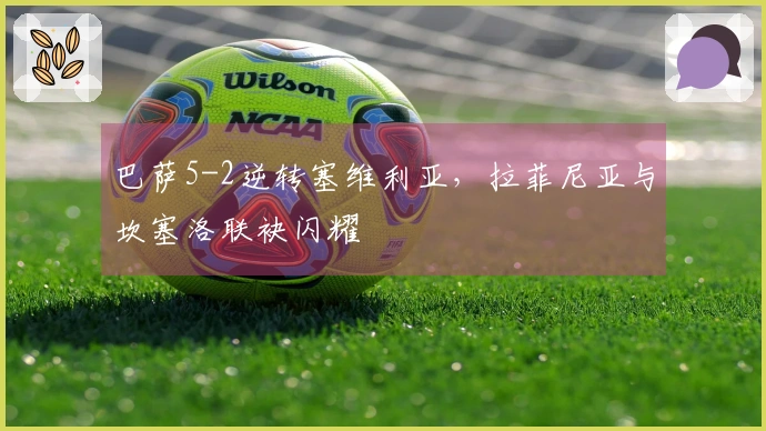 巴萨5-2逆转塞维利亚，拉菲尼亚与坎塞洛联袂闪耀