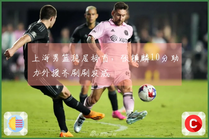 上海男篮稳居榜首，张镇麟10分助力外援齐刷刷发威