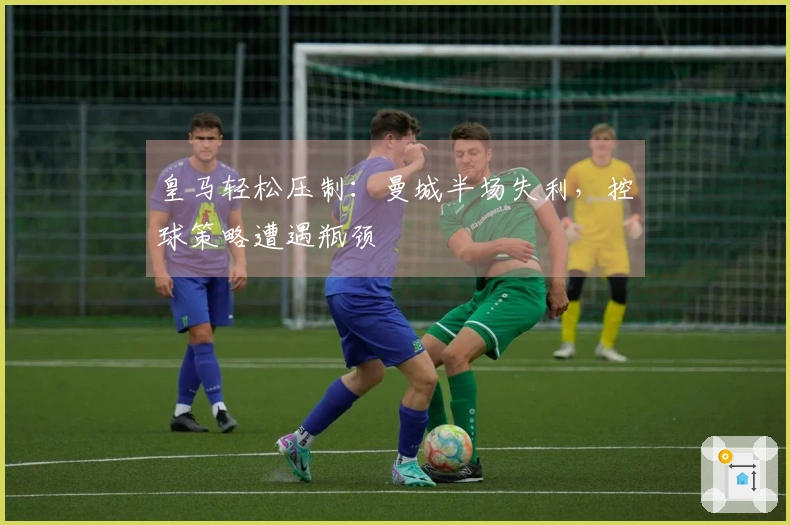 皇马轻松压制：曼城半场失利，控球策略遭遇瓶颈