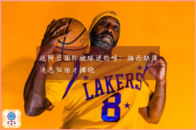 迈阿密国际被球迷怒喷：梅西缺席消息临场才揭晓