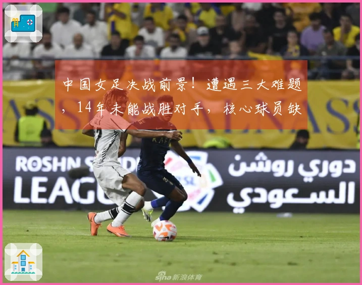中国女足决战前景！遭遇三大难题，14年未能战胜对手，核心球员缺阵