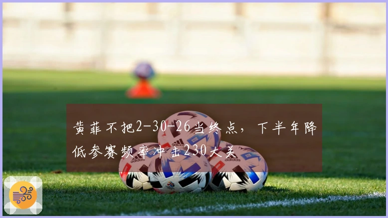 黄菲不把2-30-26当终点，下半年降低参赛频率冲击230大关