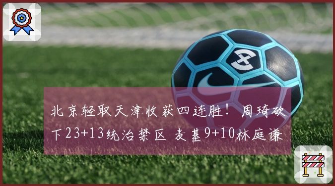 北京轻取天津收获四连胜！周琦砍下23+13统治禁区 麦基9+10林庭谦贡献19分