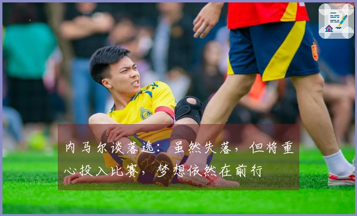 内马尔谈落选：虽然失落，但将重心投入比赛，梦想依然在前行