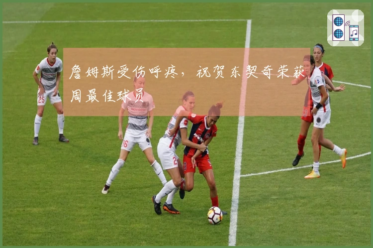 詹姆斯受伤呼疼，祝贺东契奇荣获周最佳球员