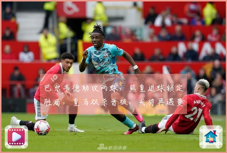 巴尔韦德助攻两球，熊皇进球锁定胜局，皇马双杀晋级，或将再遇曼城