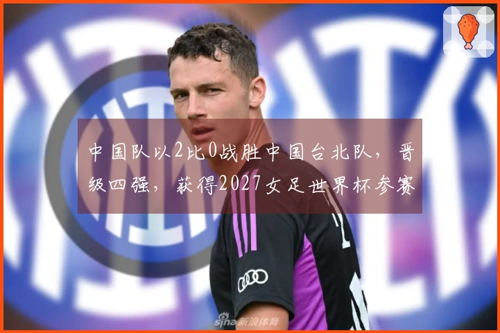 中国队以2比0战胜中国台北队，晋级四强，获得2027女足世界杯参赛资格
