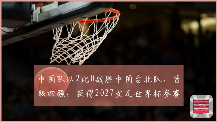 中国队以2比0战胜中国台北队，晋级四强，获得2027女足世界杯参赛资格
