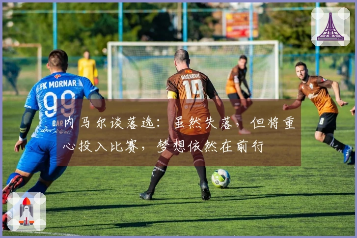 内马尔谈落选：虽然失落，但将重心投入比赛，梦想依然在前行