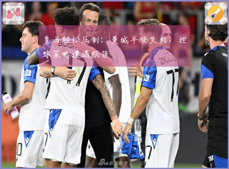 皇马轻松压制：曼城半场失利，控球策略遭遇瓶颈