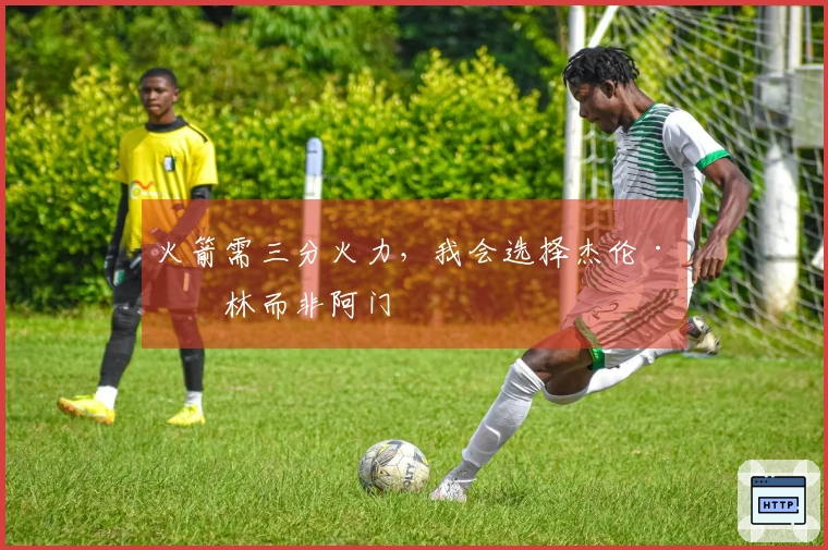 火箭需三分火力，我会选择杰伦·格林而非阿门