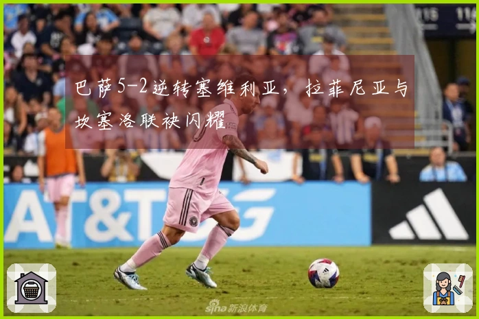 巴萨5-2逆转塞维利亚，拉菲尼亚与坎塞洛联袂闪耀