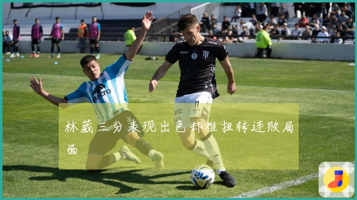 林葳三分表现出色却难扭转连败局面