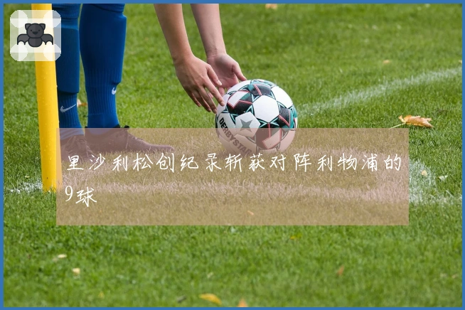 里沙利松创纪录斩获对阵利物浦的9球