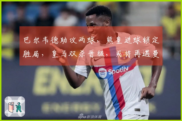 巴尔韦德助攻两球，熊皇进球锁定胜局，皇马双杀晋级，或将再遇曼城