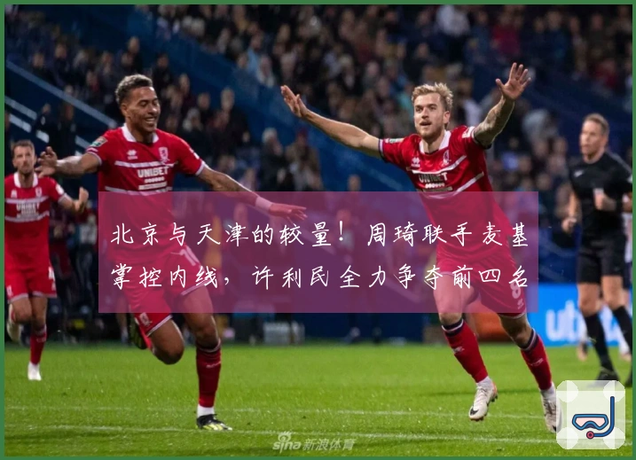北京与天津的较量！周琦联手麦基掌控内线，许利民全力争夺前四名