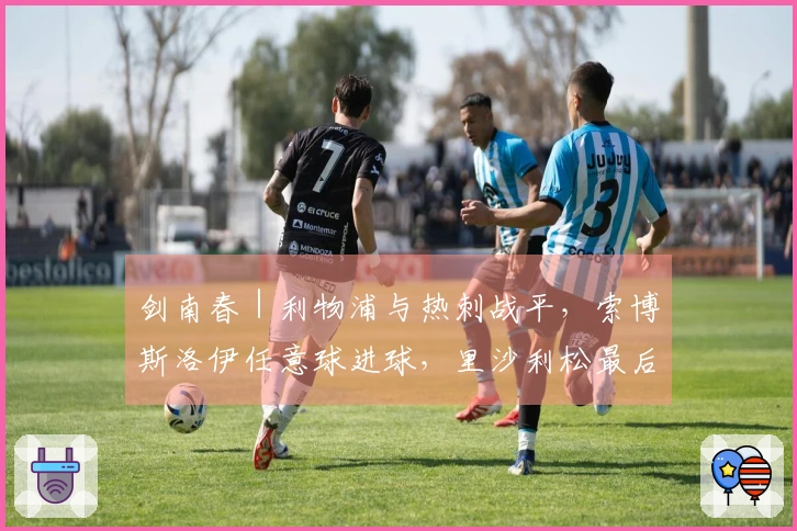 剑南春｜利物浦与热刺战平，索博斯洛伊任意球进球，里沙利松最后时刻追平