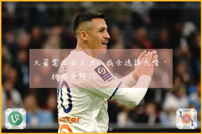 火箭需三分火力，我会选择杰伦·格林而非阿门